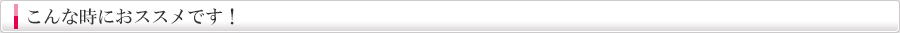 こんな時におすすめです！