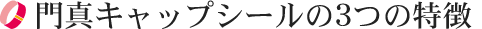 門真キャップシールの3つの特徴